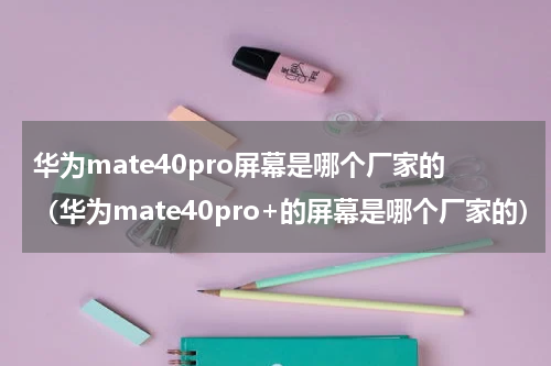 华为mate40pro屏幕是哪个厂家的（华为mate40pro+的屏幕是哪个厂家的）