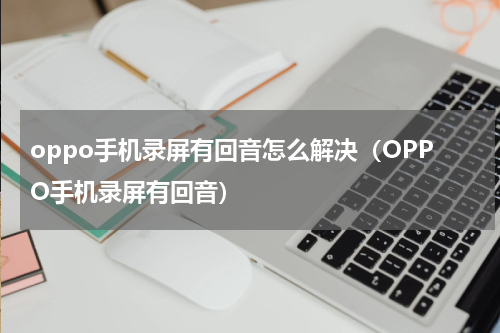 oppo手机录屏有回音怎么解决（OPPO手机录屏有回音）