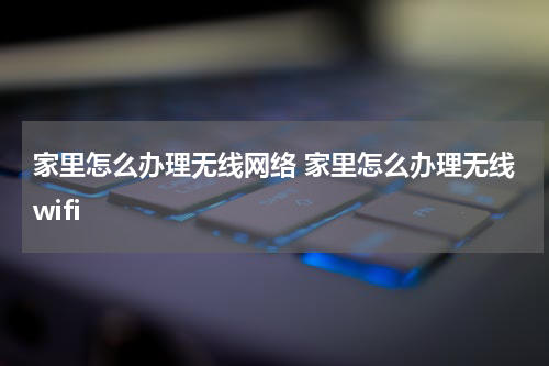 家里怎么办理无线网络 家里怎么办理无线wifi