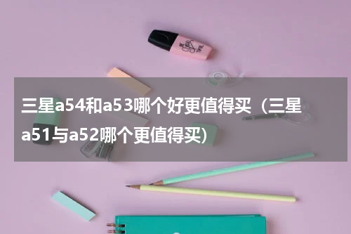 三星a54和a53哪个好更值得买（三星a51与a52哪个更值得买）