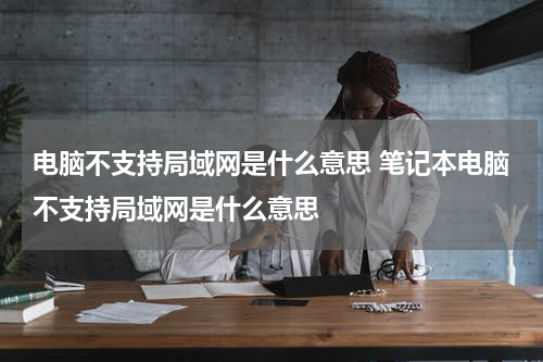 电脑不支持局域网是什么意思 笔记本电脑不支持局域网是什么意思