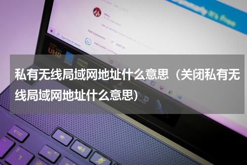 私有无线局域网地址什么意思（关闭私有无线局域网地址什么意思）