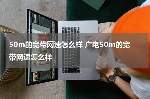 50m的宽带网速怎么样 广电50m的宽带网速怎么样