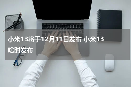 小米13将于12月11日发布 小米13啥时发布