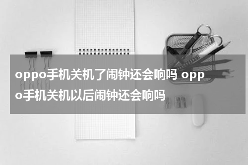 oppo手机关机了闹钟还会响吗 oppo手机关机以后闹钟还会响吗