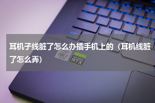 耳机子线脏了怎么办插手机上的（耳机线脏了怎么弄）