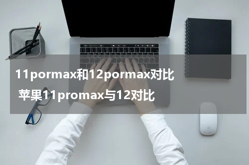 11pormax和12pormax对比 苹果11promax与12对比