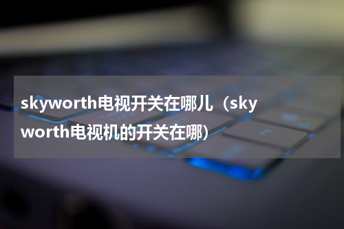 skyworth电视开关在哪儿（skyworth电视机的开关在哪）