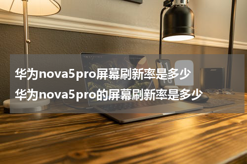 华为nova5pro屏幕刷新率是多少 华为nova5pro的屏幕刷新率是多少