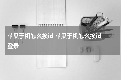 苹果手机怎么换id 苹果手机怎么换id登录
