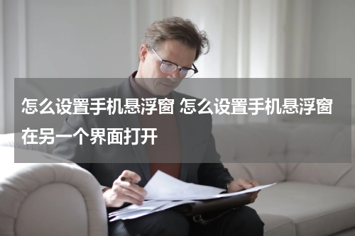 怎么设置手机悬浮窗 怎么设置手机悬浮窗在另一个界面打开