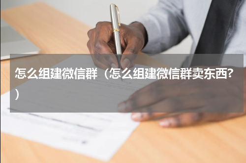怎么组建微信群（怎么组建微信群卖东西?）