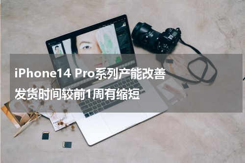 iPhone14 Pro系列产能改善 发货时间较前1周有缩短