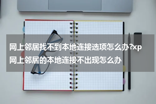 网上邻居找不到本地连接选项怎么办?xp网上邻居的本地连接不出现怎么办