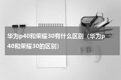 华为p40和荣耀30有什么区别（华为p40和荣耀30的区别）