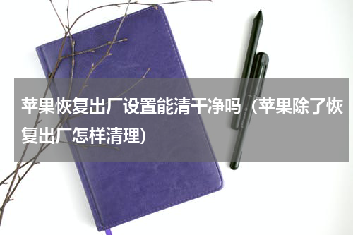 苹果恢复出厂设置能清干净吗（苹果除了恢复出厂怎样清理）