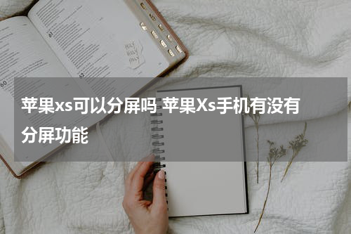 苹果xs可以分屏吗 苹果Xs手机有没有分屏功能