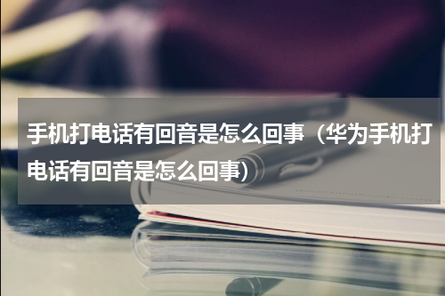 手机打电话有回音是怎么回事（华为手机打电话有回音是怎么回事）