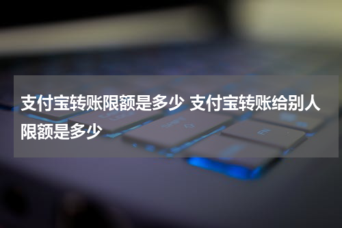 支付宝转账限额是多少 支付宝转账给别人限额是多少