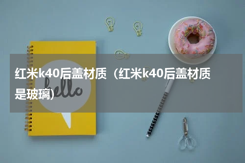 红米k40后盖材质（红米k40后盖材质是玻璃）