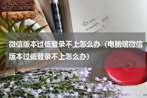 微信版本过低登录不上怎么办（电脑端微信版本过低登录不上怎么办）