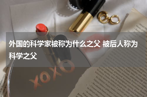外国的科学家被称为什么之父 被后人称为科学之父