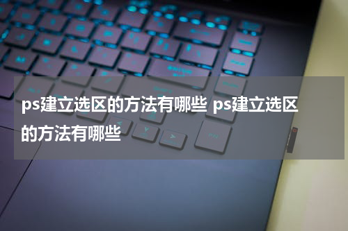 ps建立选区的方法有哪些 ps建立选区的方法有哪些