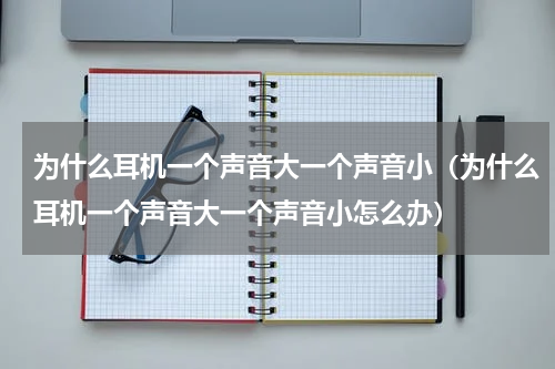为什么耳机一个声音大一个声音小（为什么耳机一个声音大一个声音小怎么办）