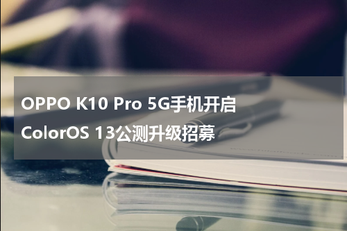 OPPO K10 Pro 5G手机开启ColorOS 13公测升级招募