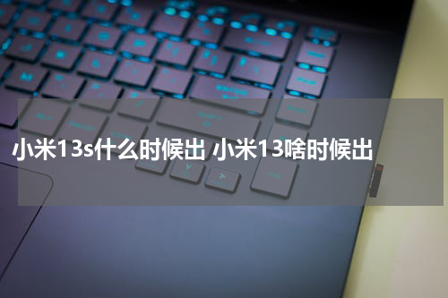 小米13s什么时候出 小米13啥时候出