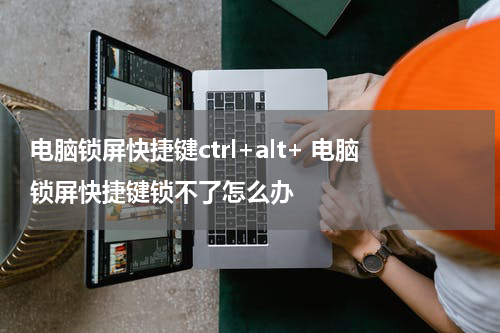电脑锁屏快捷键ctrl+alt+ 电脑锁屏快捷键锁不了怎么办