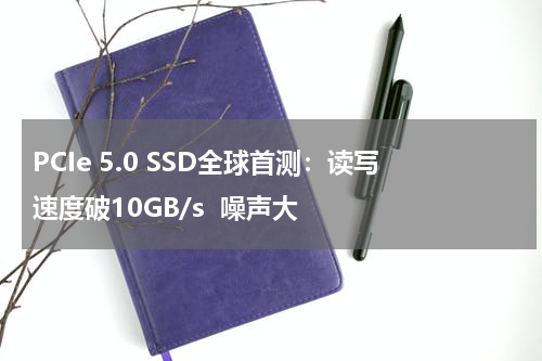 PCIe 5.0 SSD全球首测：读写速度破10GB/s  噪声大