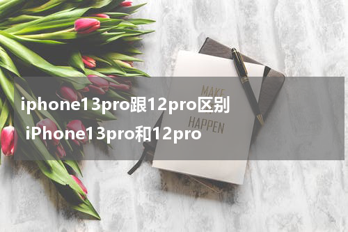 iphone13pro跟12pro区别 iPhone13pro和12pro