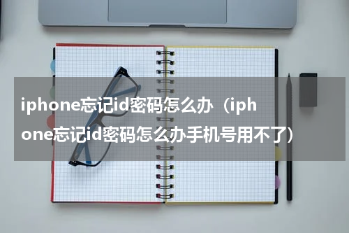 iphone忘记id密码怎么办（iphone忘记id密码怎么办手机号用不了）