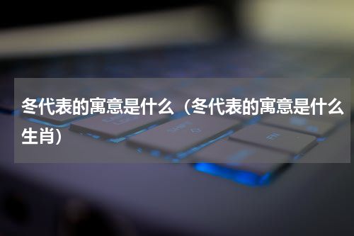 冬代表的寓意是什么（冬代表的寓意是什么生肖）