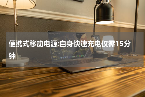 便携式移动电源:自身快速充电仅需15分钟