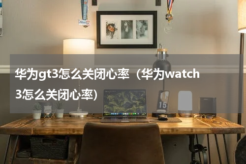华为gt3怎么关闭心率（华为watch3怎么关闭心率）
