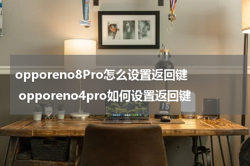 opporeno8Pro怎么设置返回键 opporeno4pro如何设置返回键