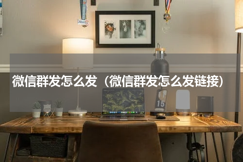 微信群发怎么发（微信群发怎么发链接）