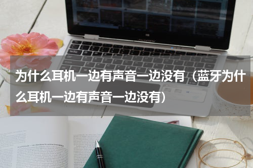 为什么耳机一边有声音一边没有（蓝牙为什么耳机一边有声音一边没有）