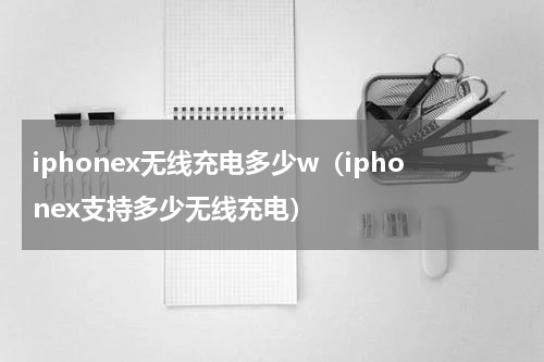 iphonex无线充电多少w（iphonex支持多少无线充电）