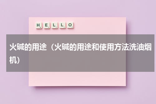 火碱的用途（火碱的用途和使用方法洗油烟机）