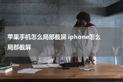 苹果手机怎么局部截屏 iphone怎么局部截屏