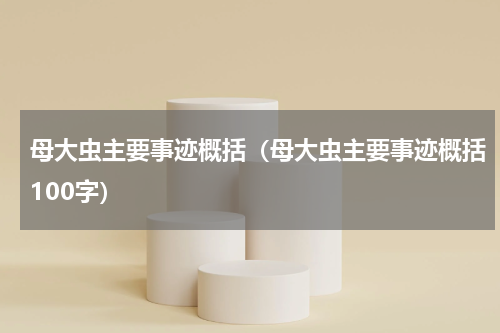 母大虫主要事迹概括（母大虫主要事迹概括100字）