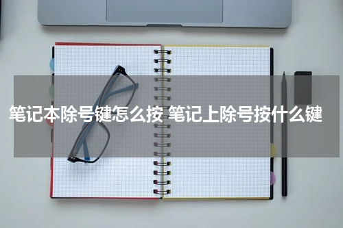 笔记本除号键怎么按 笔记上除号按什么键