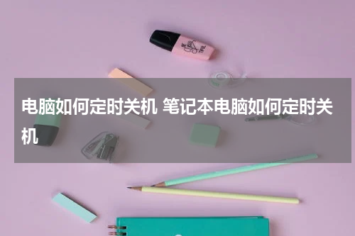 电脑如何定时关机 笔记本电脑如何定时关机