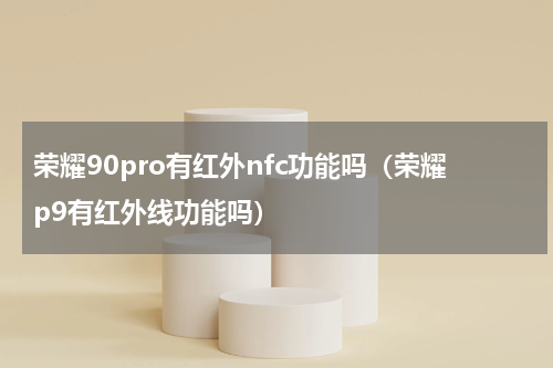 荣耀90pro有红外nfc功能吗（荣耀p9有红外线功能吗）