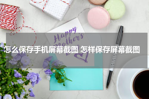 怎么保存手机屏幕截图 怎样保存屏幕截图