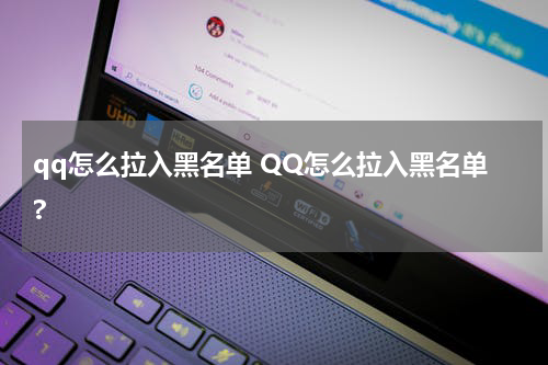 qq怎么拉入黑名单 QQ怎么拉入黑名单?
