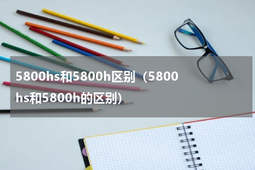 5800hs和5800h区别（5800hs和5800h的区别）